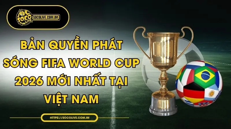 Bản Quyền Phát Sóng FIFA World Cup 2026 Mới Nhất Tại Việt Nam
