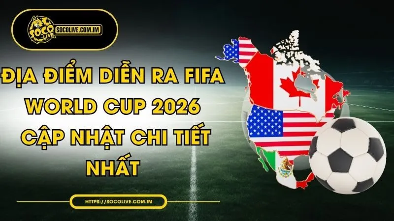 Địa Điểm Diễn Ra FIFA World Cup 2026 - Cập Nhật Chi Tiết Nhất