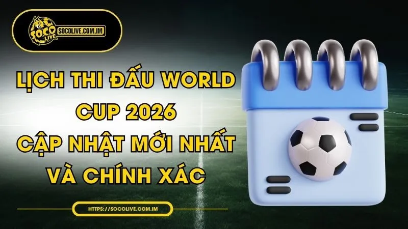 Lịch Thi Đấu World Cup 2026 - Cập Nhật Mới Nhất Và Chính Xác