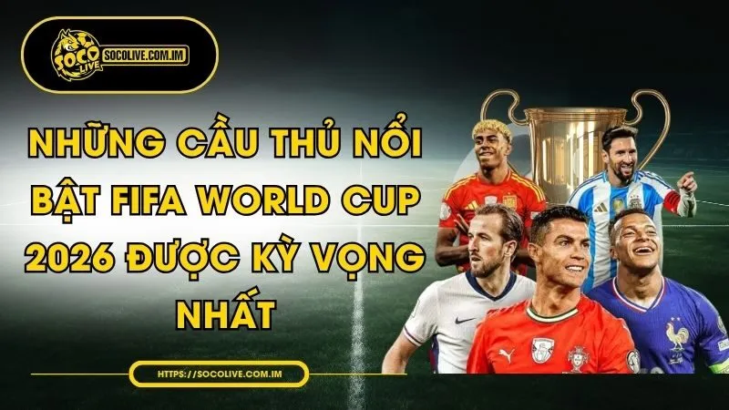 Những Cầu Thủ Nổi Bật FIFA World Cup 2026 Được Kỳ Vọng Nhất